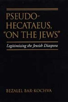 Pseudo Hecataeus, on the Jews: Legitimizing the Jewish Diaspora - Bar-Kochva, Bezalel