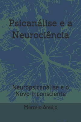 Psicanlise e a Neurocincia: Neuropsicanlise e o Novo Inconsciente - Arajo, Marcelo