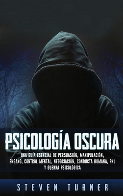 Psicologa oscura: Una gua esencial de persuasin, manipulacin, engao, control mental, negociacin, conducta humana, PNL y guerra psicolgica - Turner, Steven