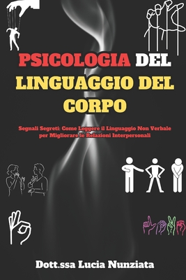 Psicologia del Linguaggio del Corpo: Segnali Segreti: Come Leggere il Linguaggio Non Verbale per Migliorare le Relazioni Interpersonali - Nunziata, Dott Ssa Lucia