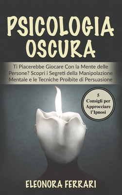 Psicologia Oscura: Ti Piacerebbe Giocare Con la Mente delle Persone? Scopri i Segreti della Manipolazione Mentale e le Tecniche Proibite di Persuasione. Bonus: 5 Consigli per Approcciare l'Ipnosi - Dark Psychology (Italian Version) - Ferrari, Eleonora