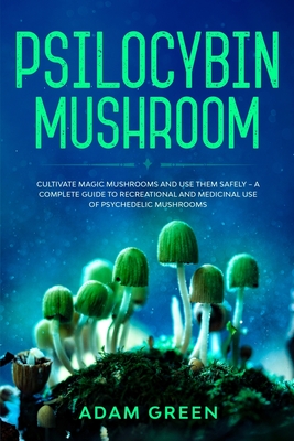 Psilocybin Mushroom: Cultivate Magic Mushrooms And Use Them Safely - A Complete Guide To Recreational And Medicinal Use Of Psychedelic Mushrooms - Green, Adam