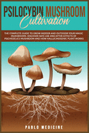 Psilocybin Mushroom Cultivation: The Complete Guide To Grow Indoor And Outdoor Your Magic Mushrooms. Discover Safe Use And After-Effects Of Psichedelics Mushroom And How Hallucinogenic Plant Works