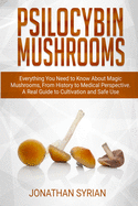 Psilocybin Mushrooms: Everything You Need to Know About Magic Mushrooms From History to Medical Perspective. A Real Guide to Cultivation and Safe Use