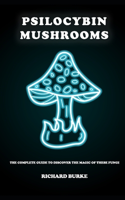 Psilocybin Mushrooms: The Complete Guide to Discover the Magic of These Fungi - Burke, Richard