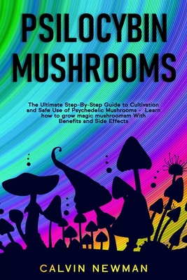 Psilocybin Mushrooms: The Ultimate Step-By-Step Guide to Cultivation and Safe Use of Psychedelic Mushrooms. Learn How to Grow Magic Mushrooms, Enjoy Their Benefits, and Manage Their Side-Effects - Newman, Calvin