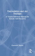 Psychedelics and Art Therapy: A Trauma-Informed Manual for Somatic Self-Discovery