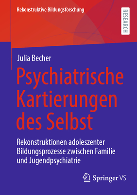 Psychiatrische Kartierungen des Selbst: Rekonstruktionen adoleszenter Bildungsprozesse zwischen Familie und Jugendpsychiatrie - Becher, Julia