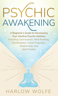 Psychic Awakening: A Beginner's Guide to Developing Your Intuitive Psychic Abilities, Including Clairvoyance, Mind Reading, Manifestation, Astral Projection, Mediumship, and Spirit Guides