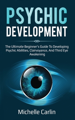 Psychic Development: The Ultimate Beginner's Guide to developing psychic abilities, clairvoyance, and third eye awakening - Carlin, Michelle