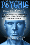 Psychic: Exact Blueprint on How to Develop Psychic Abilities and Explode Open Your Intuition - Telepathy, Fortune Telling, ESP & Mind Reading