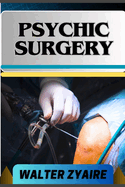 Psychic Surgery: A Complete Guide For Embracing Responsibility And Unveiling The Mysteries Of Transformation And Renewal