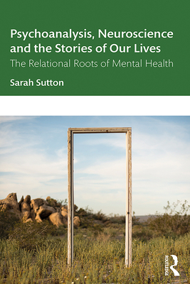 Psychoanalysis, Neuroscience and the Stories of Our Lives: The Relational Roots of Mental Health - Sutton, Sarah