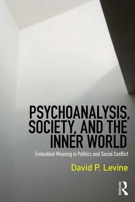 Psychoanalysis, Society, and the Inner World: Embedded Meaning in Politics and Social Conflict - Levine, David P.