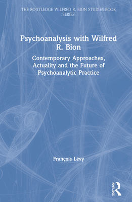 Psychoanalysis with Wilfred R. Bion: Contemporary Approaches, Actuality and The Future of Psychoanalytic Practice - Lvy, Franois