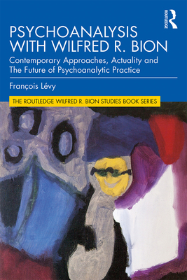 Psychoanalysis with Wilfred R. Bion: Contemporary Approaches, Actuality and The Future of Psychoanalytic Practice - Lvy, Franois