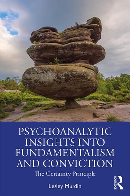 Psychoanalytic Insights into Fundamentalism and Conviction: The Certainty Principle - Murdin, Lesley