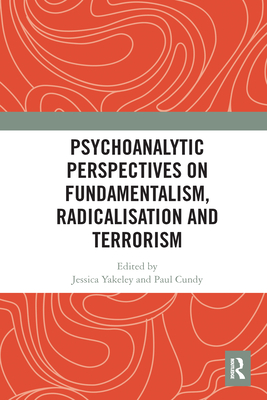 Psychoanalytic Perspectives on Fundamentalism, Radicalisation and Terrorism - Yakeley, Jessica (Editor), and Cundy, Paul (Editor)