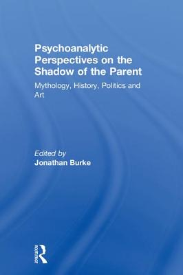Psychoanalytic Perspectives on the Shadow of the Parent: Mythology, History, Politics and Art - Burke, Jonathan (Editor)