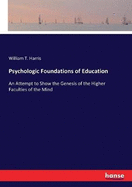 Psychologic Foundations of Education: An Attempt to Show the Genesis of the Higher Faculties of the Mind