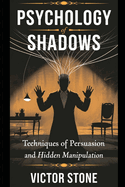 Psychology of Shadows: Techniques of Persuasion and Hidden Manipulation