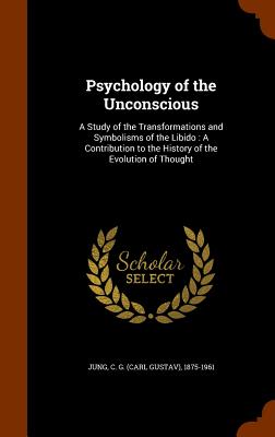 Psychology of the Unconscious: A Study of the Transformations and Symbolisms of the Libido: A Contribution to the History of the Evolution of Thought - Jung, C G (Carl Gustav) 1875-1961 (Creator)