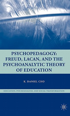 Psychopedagogy: Freud, Lacan, and the Psychoanalytic Theory of Education - Cho, K