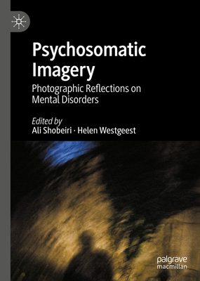 Psychosomatic Imagery: Photographic Reflections on Mental Disorders - Shobeiri, Ali (Editor), and Westgeest, Helen (Editor)