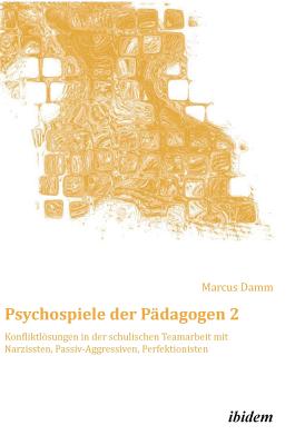 Psychospiele Der P?dagogen 2. Konfliktlsungen in Der Schulischen Teamarbeit Mit Narzissten, Passiv-Aggressiven, Perfektionisten - Damm, Marcus (Editor)