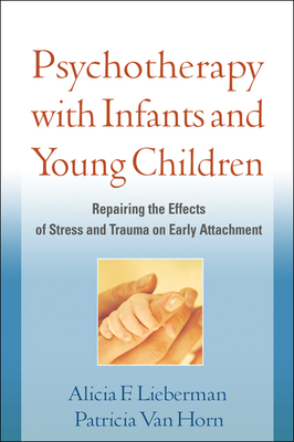 Psychotherapy with Infants and Young Children: Repairing the Effects of Stress and Trauma on Early Attachment - Lieberman, Alicia F, PhD, and Van Horn, Patricia, PhD