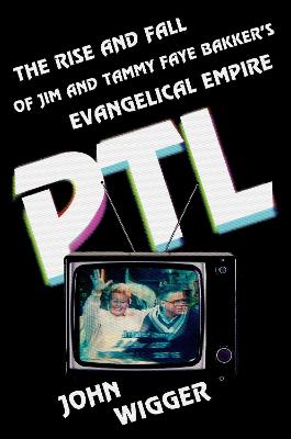 PTL: The Rise and Fall of Jim and Tammy Faye Bakker's Evangelical Empire - Wigger, John