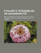 Ptolemy's Tetrabiblos, or Quadripartite: Being Four Books of the Influence of the Stars; Newly Translated from the Greek Paraphrase of Proclus, with Explanatory Notes, and an Appendix, Containing Extracts from the Almagest of Ptolemy, and the Whole of His