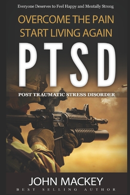 Ptsd: Post Traumatic Stress Disorder: Overcome The Pain, Start Living Again - Mackey, John