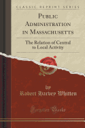 Public Administration in Massachusetts: The Relation of Central to Local Activity (Classic Reprint)