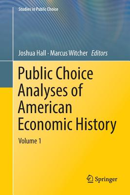 Public Choice Analyses of American Economic History: Volume 1 - Hall, Joshua (Editor), and Witcher, Marcus (Editor)