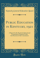 Public Education in Kentucky, 1921: A Report by the Kentucky Educational Commission; Prepared Under the Direction of the Commission (Classic Reprint)