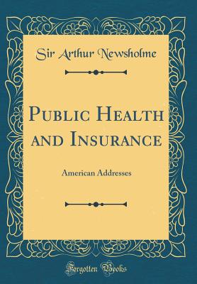 Public Health and Insurance: American Addresses (Classic Reprint) - Newsholme, Sir Arthur