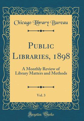 Public Libraries, 1898, Vol. 3: A Monthly Review of Library Matters and Methods (Classic Reprint) - Bureau, Chicago Library
