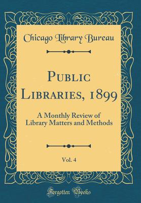 Public Libraries, 1899, Vol. 4: A Monthly Review of Library Matters and Methods (Classic Reprint) - Bureau, Chicago Library
