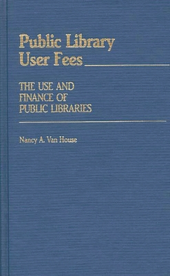 Public Library User Fees: The Use and Finance of Public Libraries - Van House, Nancy A
