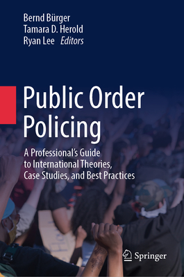 Public Order Policing: A Professional's Guide to International Theories, Case Studies, and Best Practices - Brger, Bernd (Editor), and Herold, Tamara D (Editor), and Lee, Ryan (Editor)