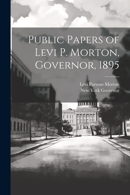 Public Papers of Levi P. Morton, Governor, 1895 - Governor, New York, and Morton, Levi Parsons
