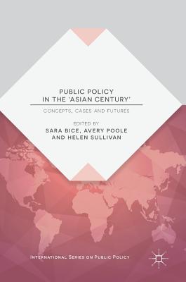 Public Policy in the 'Asian Century': Concepts, Cases and Futures - Bice, Sara (Editor), and Poole, Avery (Editor), and Sullivan, Helen (Editor)