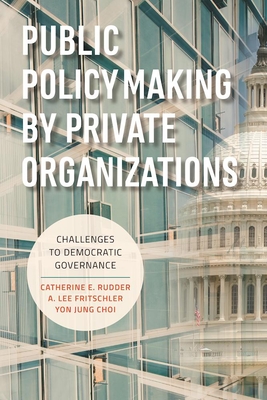 Public Policymaking by Private Organizations: Challenges to Democratic Governance - Rudder, Catherine E, and Fritschler, A Lee, and Choi, Yon Jung