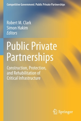 Public Private Partnerships: Construction, Protection, and Rehabilitation of Critical Infrastructure - Clark, Robert M (Editor), and Hakim, Simon (Editor)