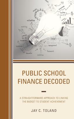 Public School Finance Decoded: A Straightforward Approach to Linking the Budget to Student Achievement - Toland, Jay C