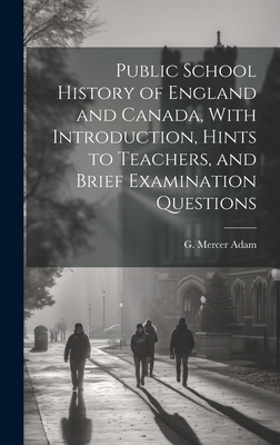 Public School History of England and Canada, With Introduction, Hints to Teachers, and Brief Examination Questions - Adam, G Mercer 1830-1912