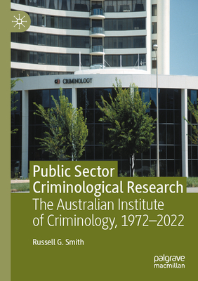 Public Sector Criminological Research: The Australian Institute of Criminology, 1972-2022 - Smith, Russell G.