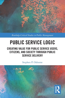 Public Service Logic: Creating Value for Public Service Users, Citizens, and Society Through Public Service Delivery - Osborne, Stephen P