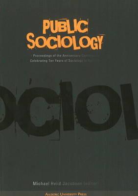 Public Sociology: Proceedings of the Anniversary Conference Celebrating Ten Years of Sociology in Aalborg - Jacobsen, Michael Hviid (Editor), and Tester, Keith, and Flyvbjerg, Bent